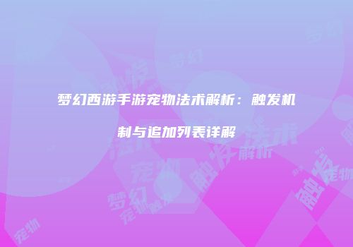 梦幻西游手游宠物法术解析：触发机制与追加列表详解