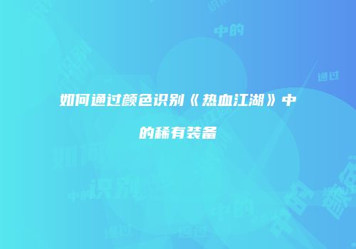 如何通过颜色识别《热血江湖》中的稀有装备
