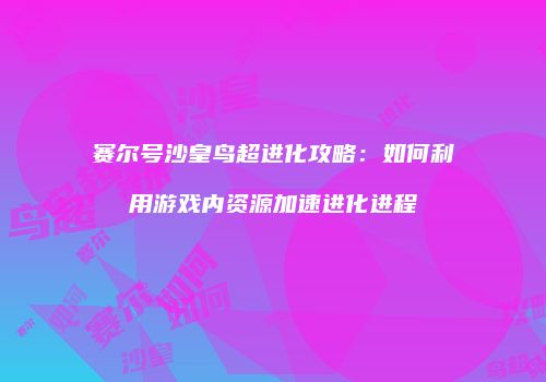 赛尔号沙皇鸟超进化攻略:如何利用游戏内资源加速进化进程