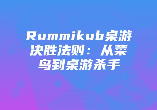 Rummikub桌游决胜法则：从菜鸟到桌游杀手