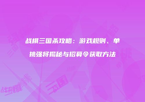 战棋三国杀攻略：游戏规则、单挑强将揭秘与招募令获取方法
