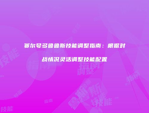 赛尔号多鲁鲁斯技能调整指南：根据对战情况灵活调整技能配置