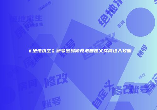 《绝地求生》账号密码修改与自定义房间进入攻略