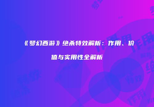 《梦幻西游》绝杀特效解析：作用、价值与实用性全解析