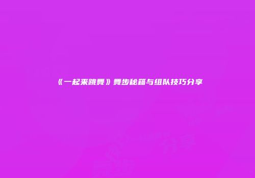 《一起来跳舞》舞步秘籍与组队技巧分享