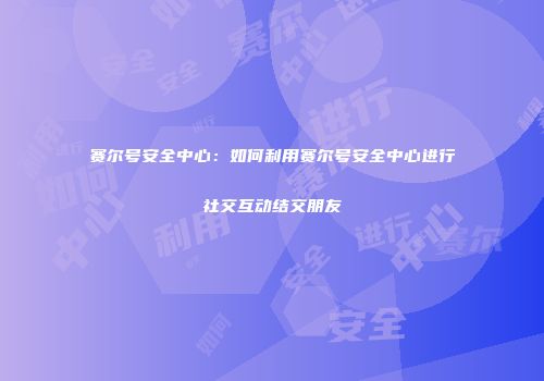 赛尔号安全中心：如何利用赛尔号安全中心进行社交互动结交朋友