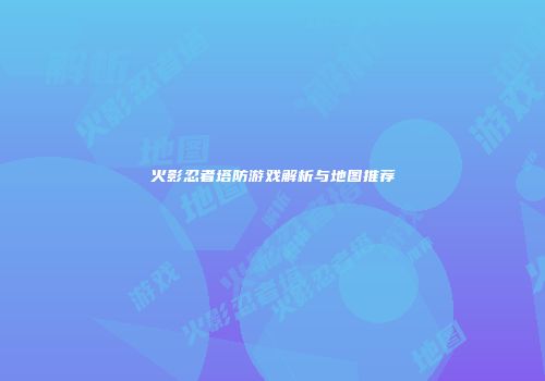 火影忍者塔防游戏解析与地图推荐
