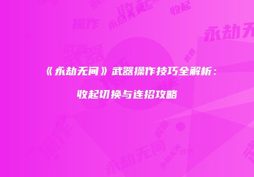 《永劫无间》武器操作技巧全解析：收起切换与连招攻略