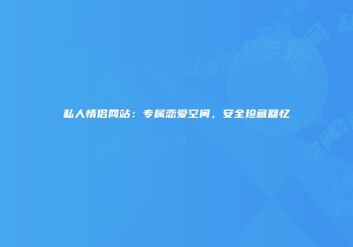 私人情侣网站：专属恋爱空间，安全珍藏回忆