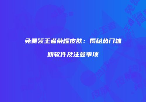 免费领王者荣耀皮肤：揭秘热门辅助软件及注意事项