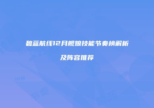 碧蓝航线12月舰娘技能节奏榜解析及阵容推荐