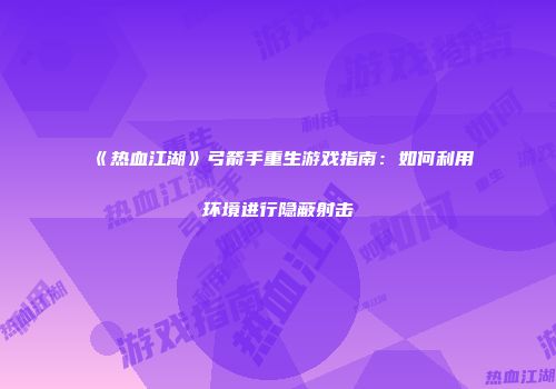 《热血江湖》弓箭手重生游戏指南:如何利用环境进行隐蔽射击