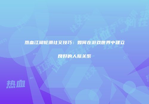 热血江湖轮滑社交技巧：如何在游戏世界中建立良好的人际关系