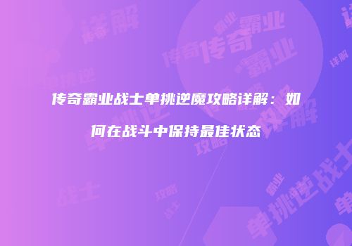 传奇霸业战士单挑逆魔攻略详解：如何在战斗中保持最佳状态