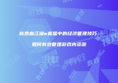 新热血江湖w直播中的经济管理技巧：如何有效管理游戏内资源
