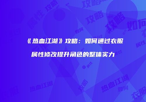 《热血江湖》攻略：如何通过衣服属性修改提升角色的整体实力