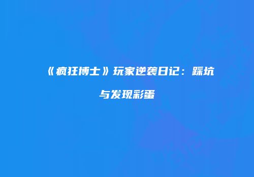 《疯狂博士》玩家逆袭日记：踩坑与发现彩蛋