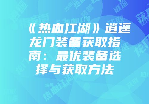《热血江湖》逍遥龙门装备获取指南：最优装备选择与获取方法
