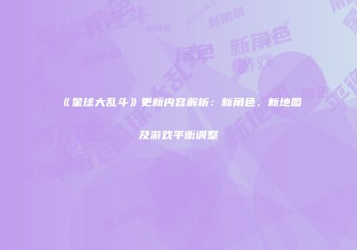 《星球大乱斗》更新内容解析：新角色、新地图及游戏平衡调整