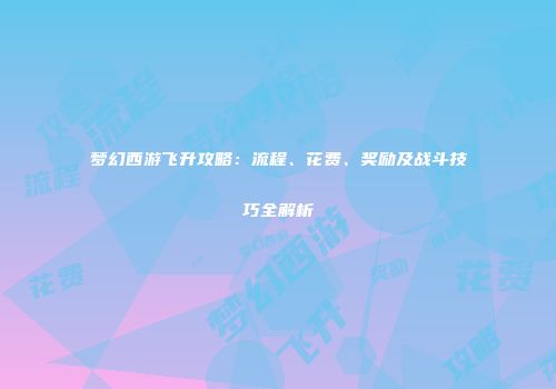 梦幻西游飞升攻略：流程、花费、奖励及战斗技巧全解析