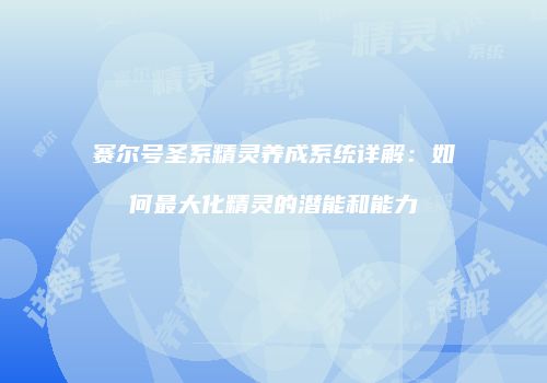 赛尔号圣系精灵养成系统详解：如何最大化精灵的潜能和能力