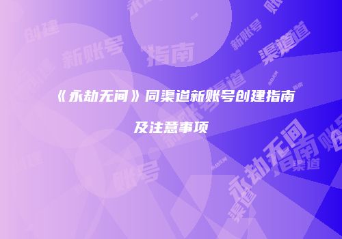 《永劫无间》同渠道新账号创建指南及注意事项