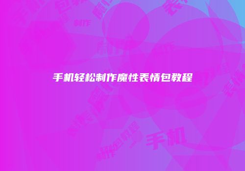 手机轻松制作魔性表情包教程
