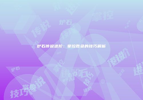 炉石传说进阶：掌控胜负的技巧解析