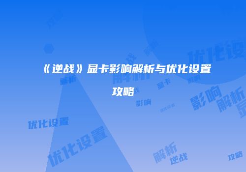 《逆战》显卡影响解析与优化设置攻略