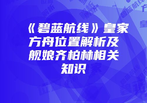 《碧蓝航线》皇家方舟位置解析及舰娘齐柏林相关知识