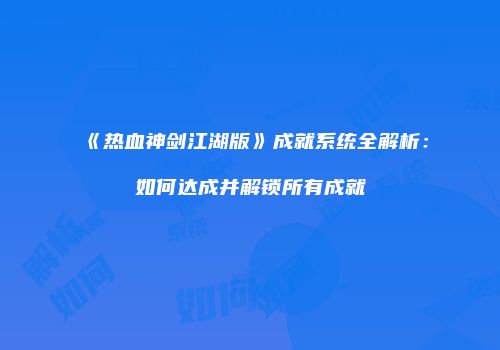 《热血神剑江湖版》成就系统全解析:如何达成并解锁所有成就