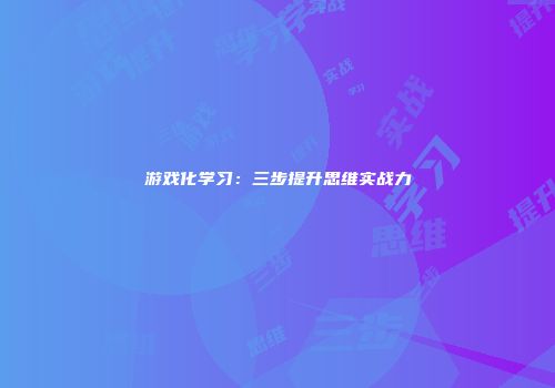 游戏化学习：三步提升思维实战力