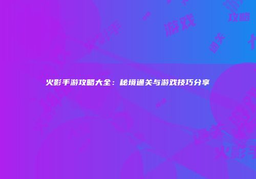 火影手游攻略大全：秘境通关与游戏技巧分享