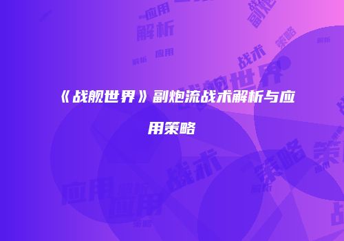《战舰世界》副炮流战术解析与应用策略