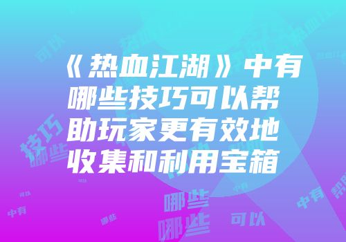 《热血江湖》中有哪些技巧可以帮助玩家更有效地收集和利用宝箱