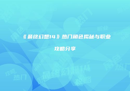 《最终幻想14》热门角色揭秘与职业攻略分享