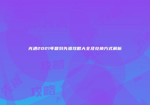 光遇2021年复刻先祖攻略大全及兑换方式解析