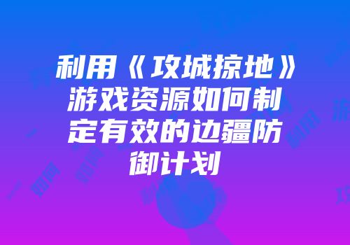 利用《攻城掠地》游戏资源如何制定有效的边疆防御计划
