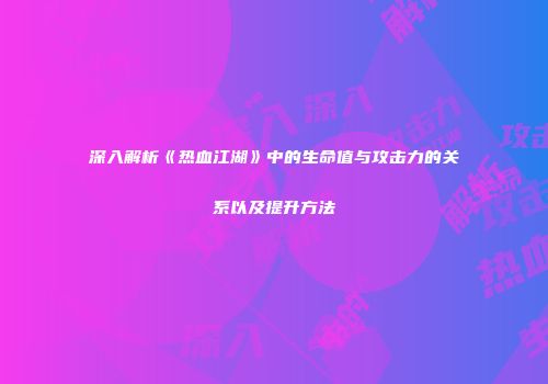 深入解析《热血江湖》中的生命值与攻击力的关系以及提升方法