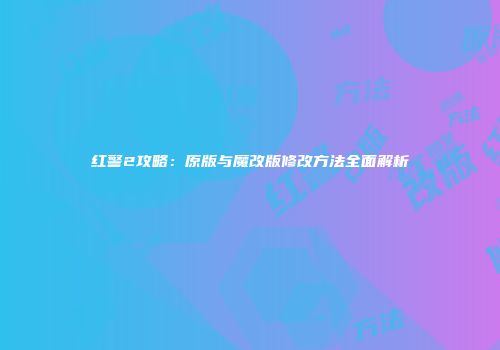 红警2攻略：原版与魔改版修改方法全面解析