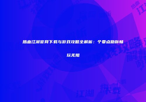 热血江湖官网下载与游戏攻略全解析：个要点助你畅玩无阻