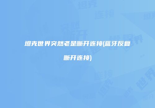 坦克世界突然老是断开连接(蓝牙反复断开连接)