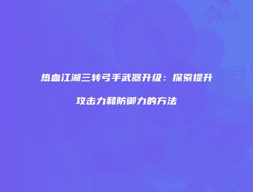 热血江湖三转弓手武器升级：探索提升攻击力和防御力的方法
