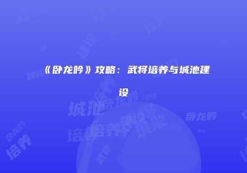 《卧龙吟》攻略：武将培养与城池建设