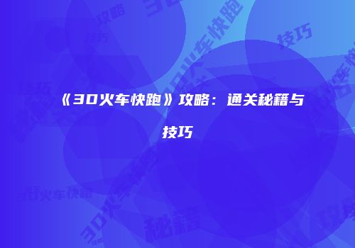 《3D火车快跑》攻略：通关秘籍与技巧