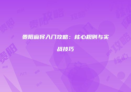 贵阳麻将入门攻略：核心规则与实战技巧