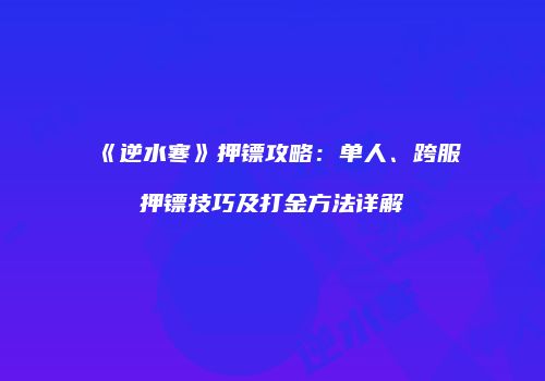 《逆水寒》押镖攻略：单人、跨服押镖技巧及打金方法详解