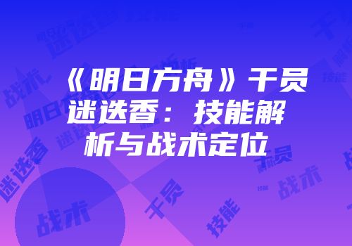 《明日方舟》干员迷迭香：技能解析与战术定位