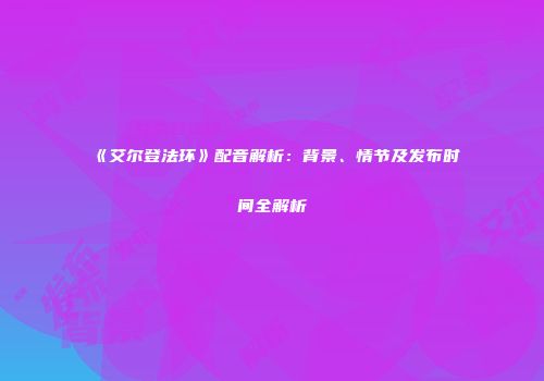《艾尔登法环》配音解析：背景、情节及发布时间全解析