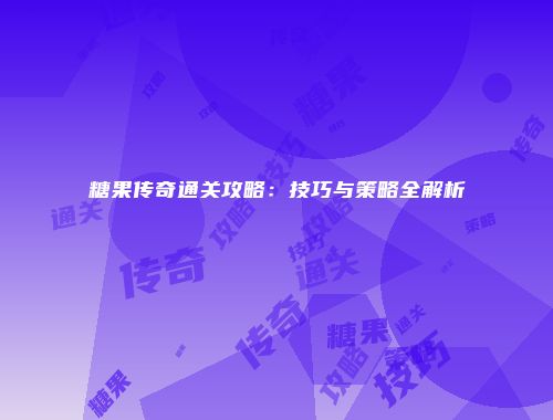 糖果传奇通关攻略：技巧与策略全解析